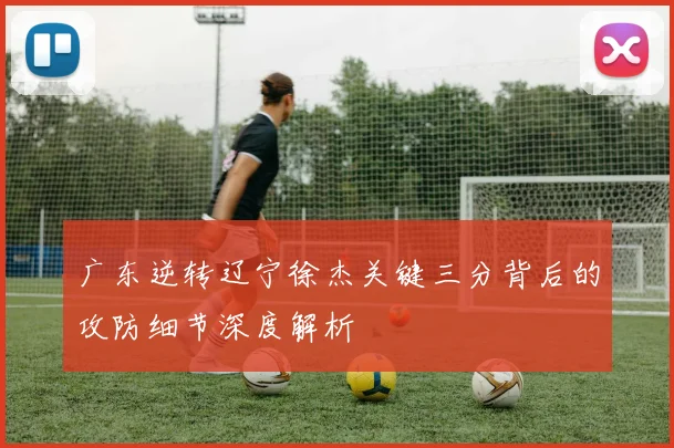 广东逆转辽宁徐杰关键三分背后的攻防细节深度解析
