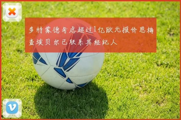 多特蒙德考虑超过1亿欧元报价恩梅查埃贝尔已联系其经纪人