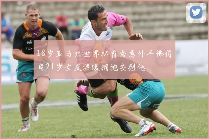 18岁亚马尔世界杯首秀意外平佛得角21岁女友温暖拥抱安慰他