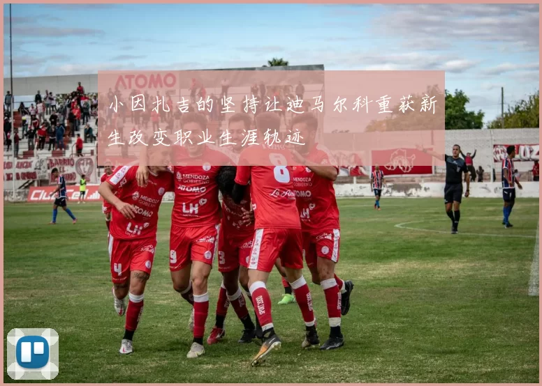 小因扎吉的坚持让迪马尔科重获新生改变职业生涯轨迹