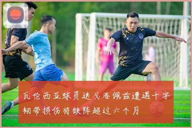 瓦伦西亚球员迭戈洛佩兹遭遇十字韧带损伤将缺阵超过六个月