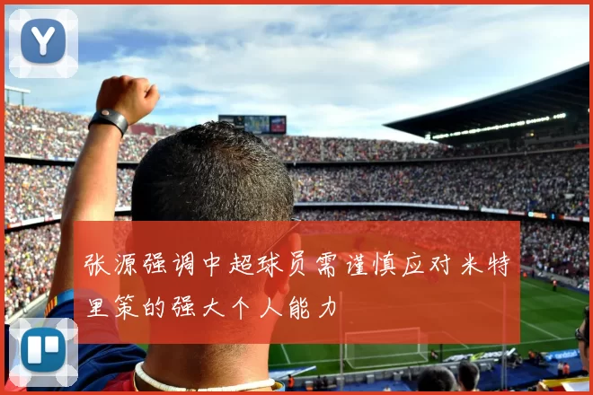 张源强调中超球员需谨慎应对米特里策的强大个人能力
