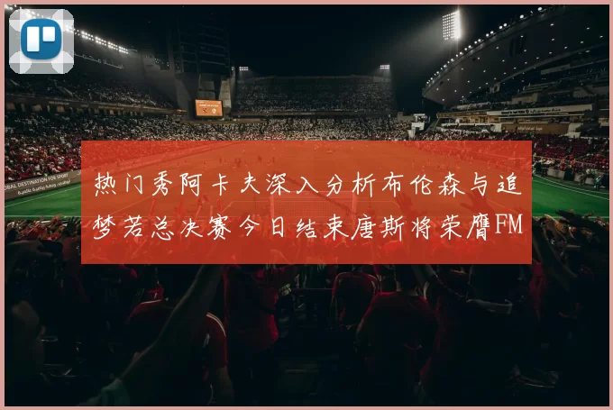 热门秀阿卡夫深入分析布伦森与追梦若总决赛今日结束唐斯将荣膺FMVP