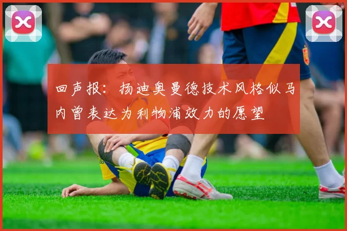 回声报：扬迪奥曼德技术风格似马内曾表达为利物浦效力的愿望