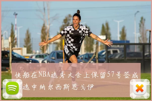 快船在NBA选秀大会上保留57号签成功选中纳尔西斯恩戈伊