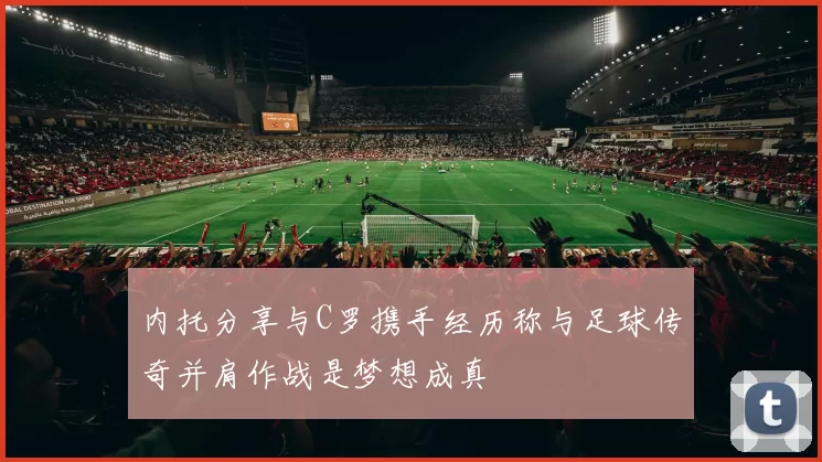 内托分享与C罗携手经历称与足球传奇并肩作战是梦想成真