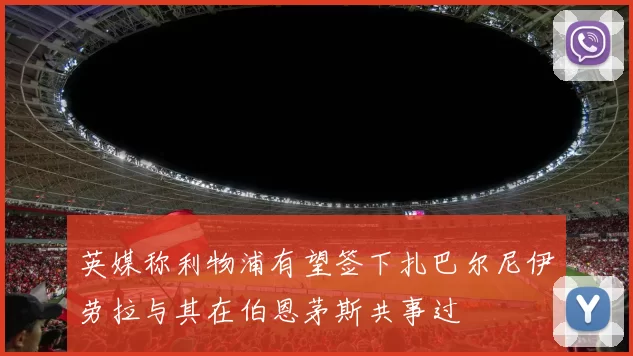 英媒称利物浦有望签下扎巴尔尼伊劳拉与其在伯恩茅斯共事过