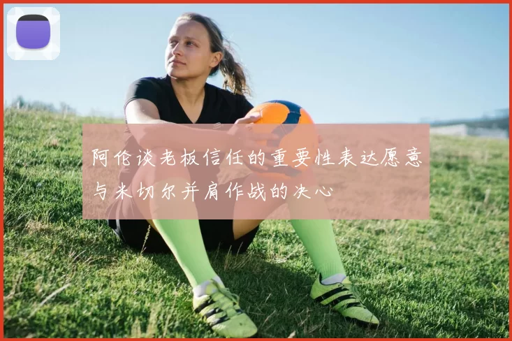 阿伦谈老板信任的重要性表达愿意与米切尔并肩作战的决心