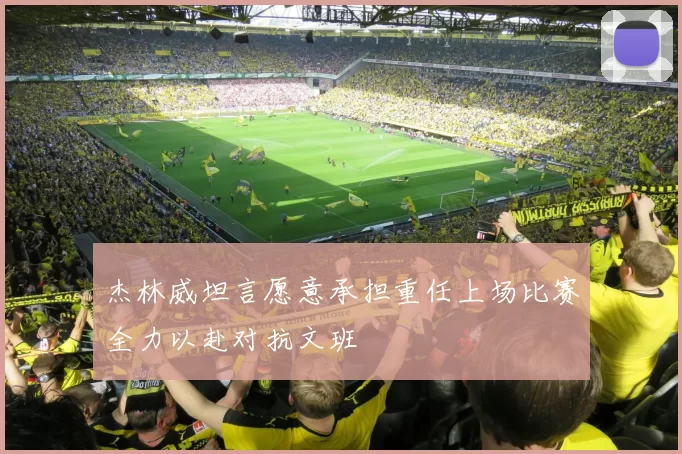 杰林威坦言愿意承担重任上场比赛全力以赴对抗文班