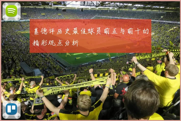 基德评历史最佳球员前五与前十的精彩观点分析