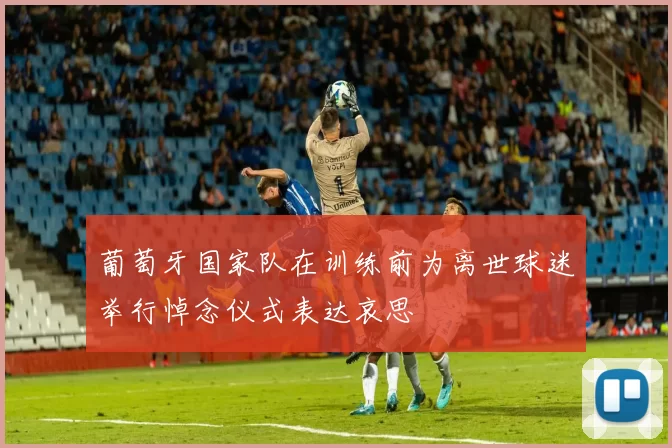 葡萄牙国家队在训练前为离世球迷举行悼念仪式表达哀思
