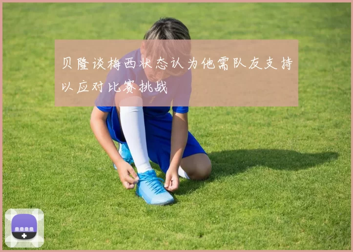 贝隆谈梅西状态认为他需队友支持以应对比赛挑战