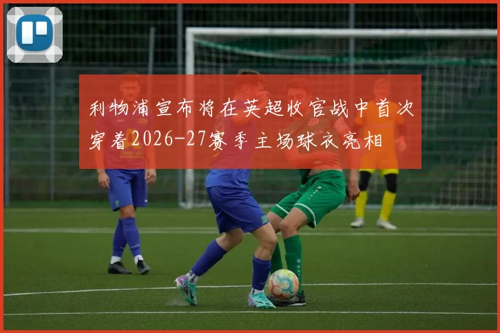 利物浦宣布将在英超收官战中首次穿着2026-27赛季主场球衣亮相