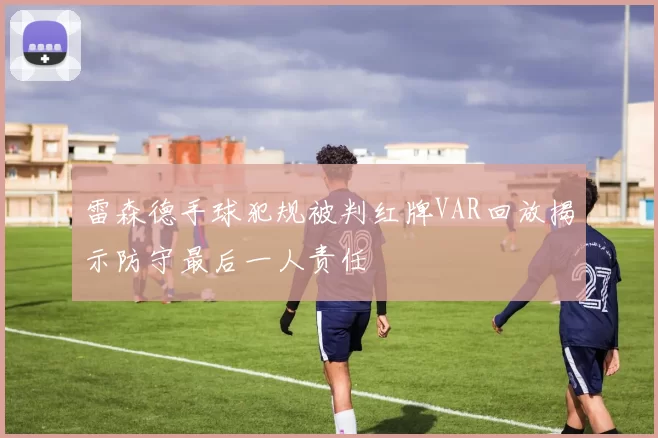 雷森德手球犯规被判红牌VAR回放揭示防守最后一人责任