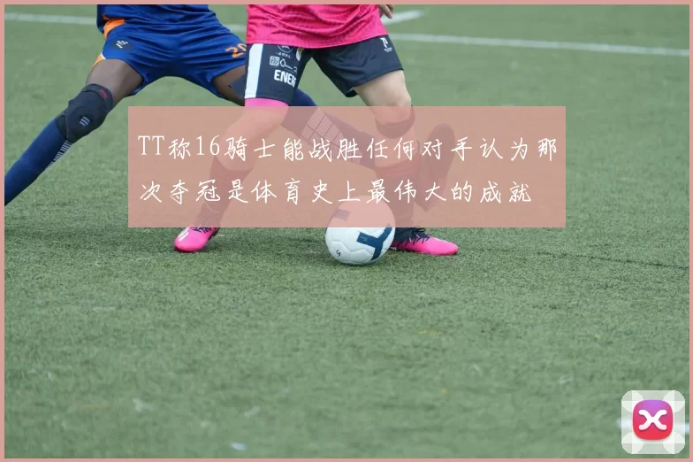 TT称16骑士能战胜任何对手认为那次夺冠是体育史上最伟大的成就