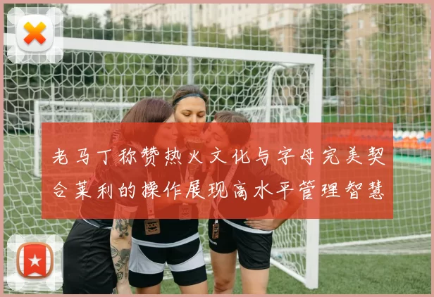 老马丁称赞热火文化与字母完美契合莱利的操作展现高水平管理智慧