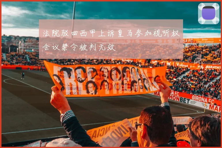 法院驳回西甲上诉皇马参加视听权会议禁令被判无效