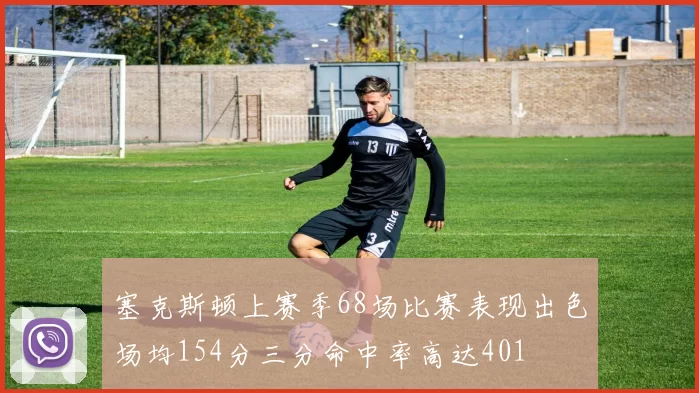 塞克斯顿上赛季68场比赛表现出色场均154分三分命中率高达401