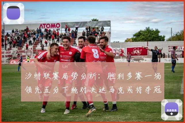 沙特联赛局势分析：胜利多赛一场领先五分下轮对决达马克或将夺冠