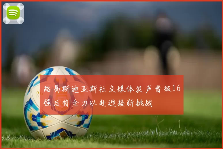路易斯迪亚斯社交媒体发声晋级16强后将全力以赴迎接新挑战