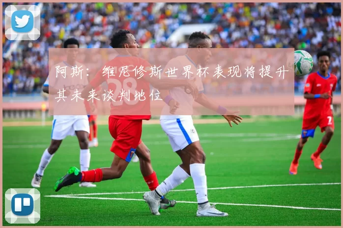 阿斯：维尼修斯世界杯表现将提升其未来谈判地位